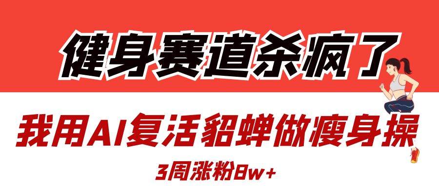 健身赛道杀疯了？我用AI复活貂蝉做瘦身操，3周涨粉8W祝创空间-网创项目资源站-副业项目-创业项目-搞钱项目祝创空间