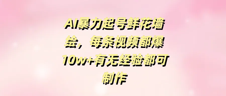 AI暴力起号鲜花墙绘，每条视频都爆10w+有无经验都可制作祝创空间-网创项目资源站-副业项目-创业项目-搞钱项目祝创空间