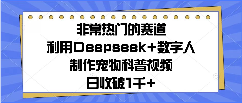 非常热门的赛道，利用Deepseek+数字人制作宠物科普视频，日收破1千+祝创空间-网创项目资源站-副业项目-创业项目-搞钱项目祝创空间