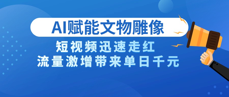 AI技术赋能文物雕像创作，短视频迅速走红，流量激增带来单日千元祝创空间-网创项目资源站-副业项目-创业项目-搞钱项目祝创空间
