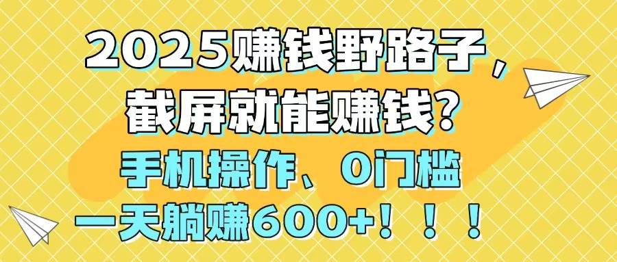 2025赚钱野路子，截屏就能赚钱？手机操作0门槛，一天躺赚600+祝创空间-网创项目资源站-副业项目-创业项目-搞钱项目祝创空间