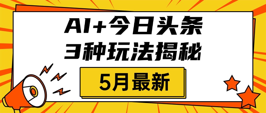 AI+今日头条三种玩法揭秘，2025年5月最新，照搬流程次日见收益祝创空间-网创项目资源站-副业项目-创业项目-搞钱项目祝创空间