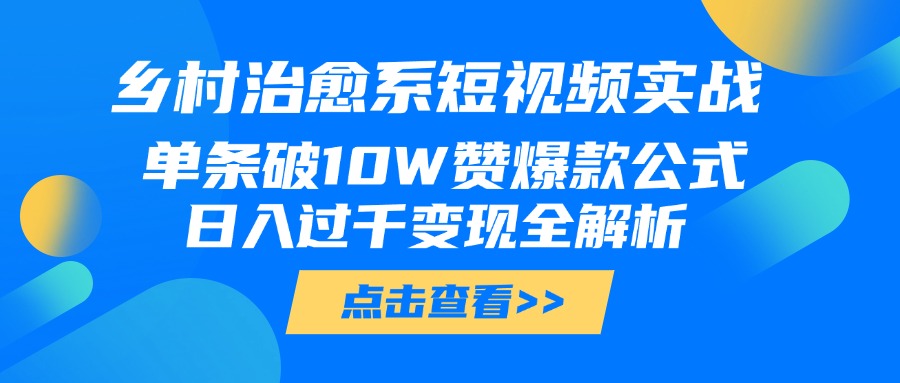 乡村治愈系短视频实战，单条破10W赞爆款公式，日入过千变现全解析祝创空间-网创项目资源站-副业项目-创业项目-搞钱项目祝创空间