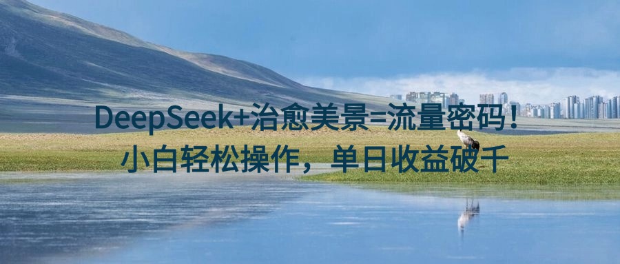 DeepSeek+治愈美景=流量密码！小白轻松操作，单日收益破千祝创空间-网创项目资源站-副业项目-创业项目-搞钱项目祝创空间