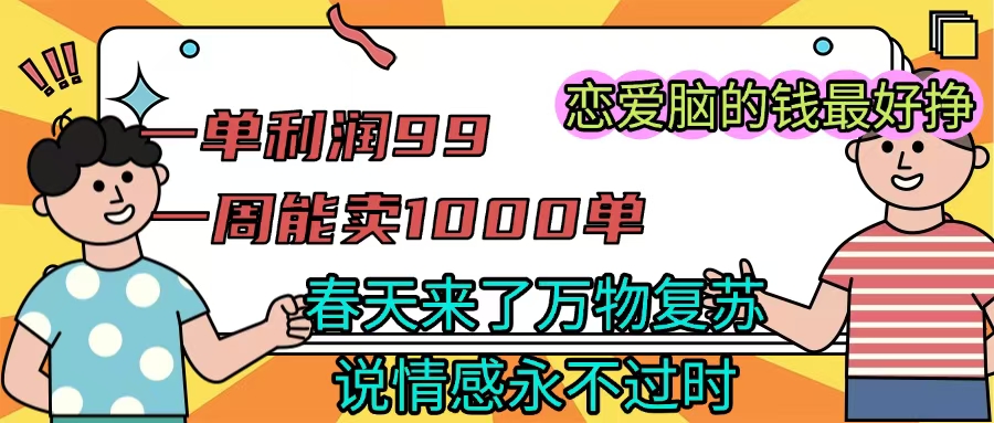 《一单利润99 一周能出1000单，春天来了，万物复苏，恋爱脑的钱最好赚》祝创空间-网创项目资源站-副业项目-创业项目-搞钱项目祝创空间