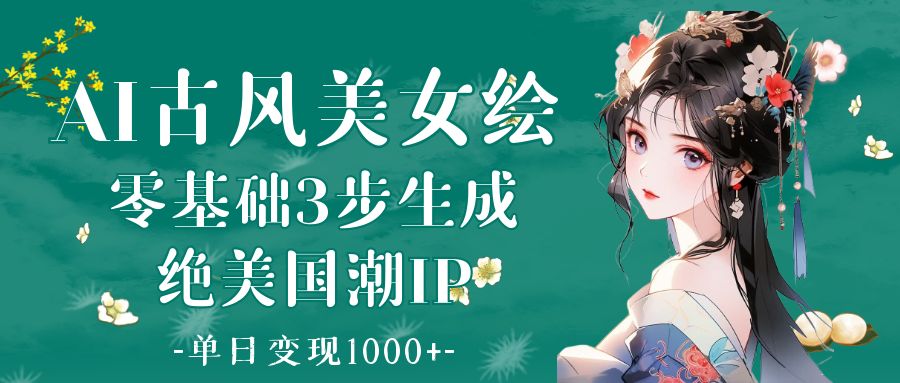 AI古风美女绘：零基础3步生成绝美国潮IP 单日变现1000+祝创空间-网创项目资源站-副业项目-创业项目-搞钱项目祝创空间