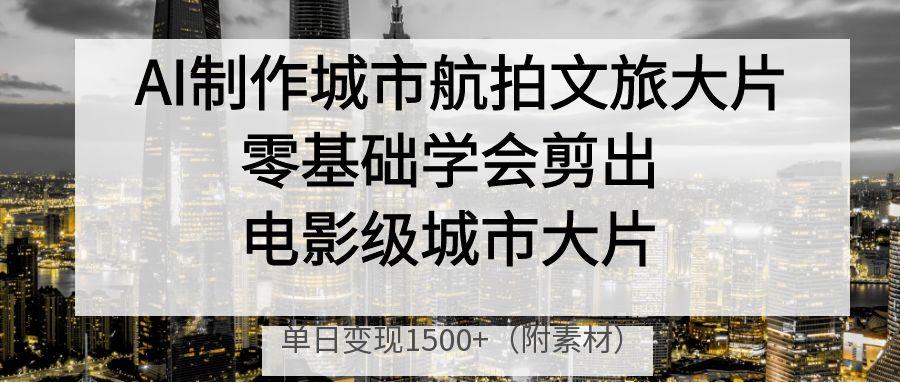 AI制作城市航拍文旅大片，零基础学会剪出电影级城市大片，单日变现1500+祝创空间-网创项目资源站-副业项目-创业项目-搞钱项目祝创空间