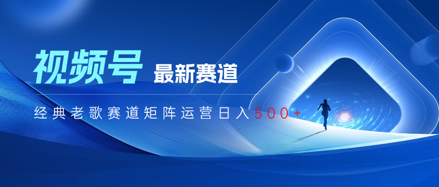 视频号最新经典老歌赛道矩阵运营日入500+祝创空间-网创项目资源站-副业项目-创业项目-搞钱项目祝创空间