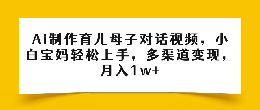 Ai制作育儿母子对话视频，小白宝妈轻松上手，多渠道变现，月入1w+祝创空间-网创项目资源站-副业项目-创业项目-搞钱项目祝创空间