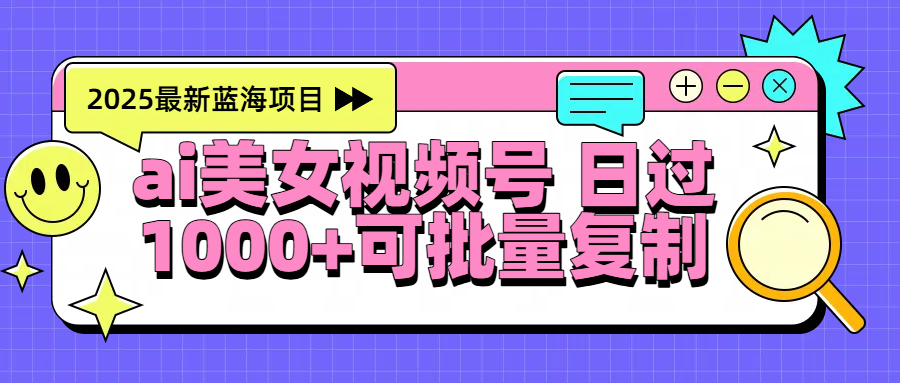 2025年最新蓝海项目 ai美女视频号 日入1000＋ 可批量复制祝创空间-网创项目资源站-副业项目-创业项目-搞钱项目祝创空间