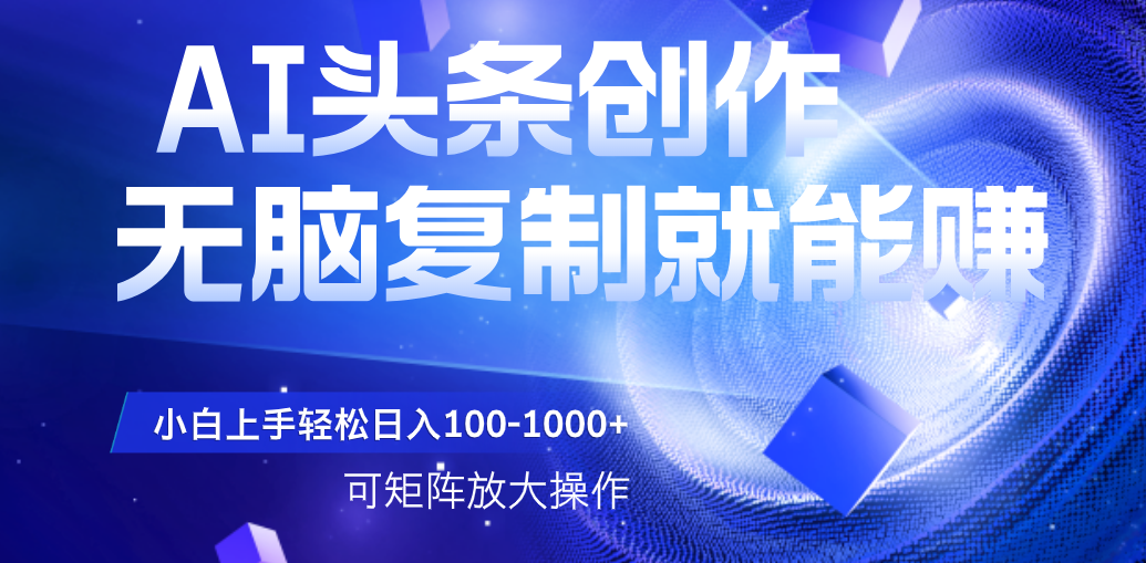 AI头条文章创作，无脑复制粘贴就能赚，小白轻松上手稳定日入100-1000+   可矩阵操作祝创空间-网创项目资源站-副业项目-创业项目-搞钱项目祝创空间