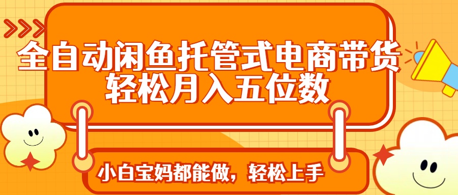 全自动闲鱼托管式电商带货 轻松实现月入五位数祝创空间-网创项目资源站-副业项目-创业项目-搞钱项目祝创空间