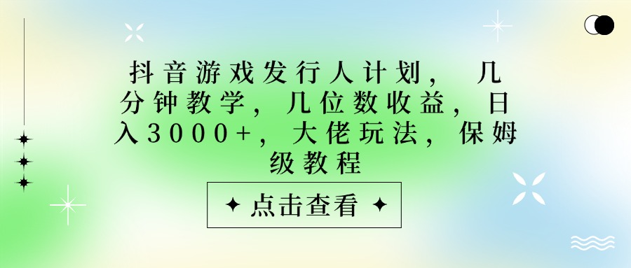 抖音游戏发行人计划，大佬玩法，保姆级教程， 几分钟教学，几位数收益，日入3000+祝创空间-网创项目资源站-副业项目-创业项目-搞钱项目祝创空间