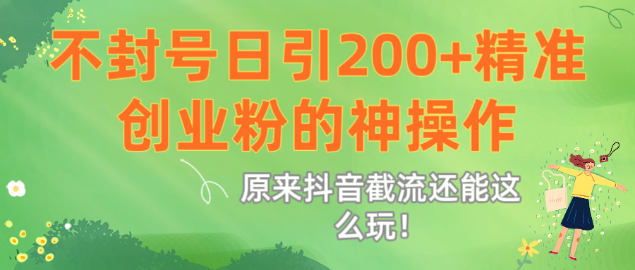 原来抖音截流还能这么玩！不封号日引200+精准创业粉的神操作祝创空间-网创项目资源站-副业项目-创业项目-搞钱项目祝创空间