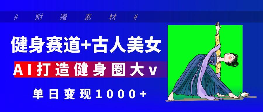 健身赛道+古人美女 AI打造健身圈大v 单日变现1000+祝创空间-网创项目资源站-副业项目-创业项目-搞钱项目祝创空间