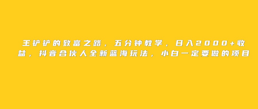 王铲铲的致富之路，日入2000+收益，五分钟教学，抖音合伙人全新蓝海玩法，小白一定要做的项目祝创空间-网创项目资源站-副业项目-创业项目-搞钱项目祝创空间