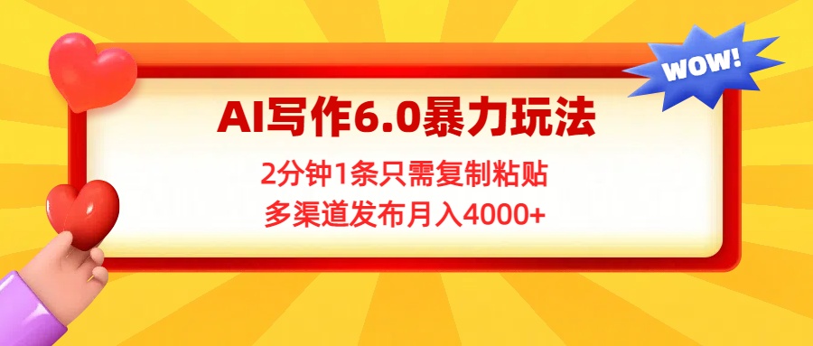 AI写作6.0暴力玩法，2分钟1条只需复制粘贴，多渠道发布月入4000+祝创空间-网创项目资源站-副业项目-创业项目-搞钱项目祝创空间
