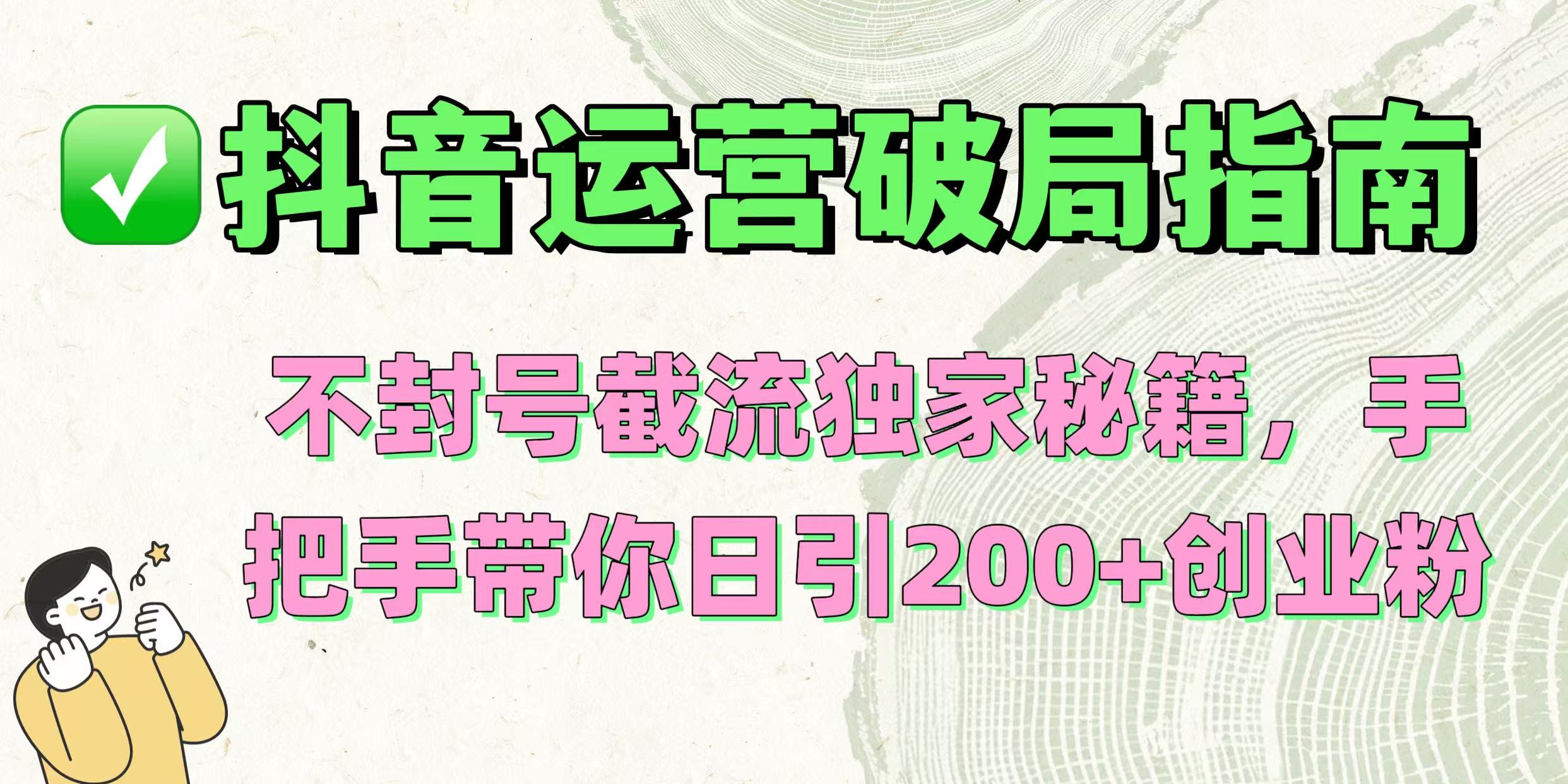 抖音运营破局指南！不封号截流独家秘籍，手把手带你日引200+创业粉祝创空间-网创项目资源站-副业项目-创业项目-搞钱项目祝创空间