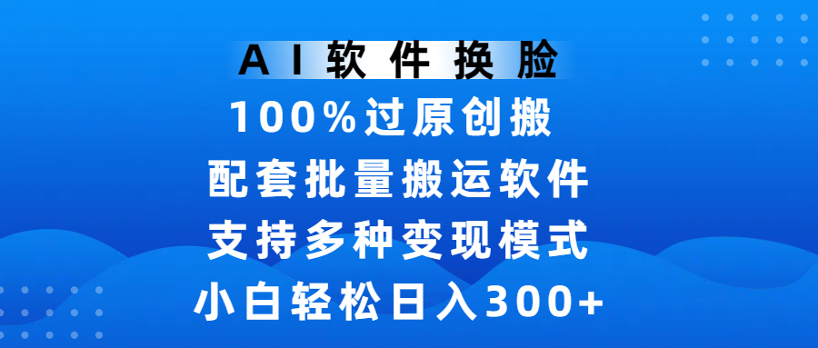 AI软件换脸,100%过原创,搬运涨粉必备,项目配套批量搬运软件及多种变现模式,小白轻松日入300+祝创空间-网创项目资源站-副业项目-创业项目-搞钱项目祝创空间