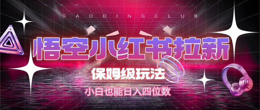 悟空小红书拉新,保姆级玩法,小白也能日入四位数祝创空间-网创项目资源站-副业项目-创业项目-搞钱项目祝创空间