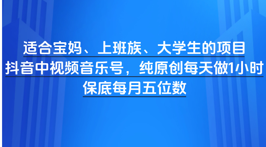 适合宝妈、上班族、大学生的项目，抖音中视频音乐号，纯原创每天做1小时，保底每月五位数祝创空间-网创项目资源站-副业项目-创业项目-搞钱项目祝创空间