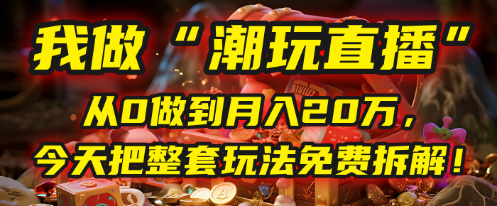 做“潮玩直播”,从0做到月入20万,今天把整套玩法免费拆解!祝创空间-网创项目资源站-副业项目-创业项目-搞钱项目祝创空间