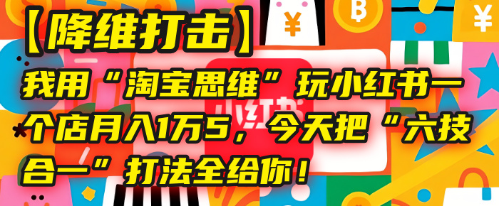 【降维打击】我用“淘宝思维”玩小红书，一个店月入1万5，今天把“六技合一”打法全给你！祝创空间-网创项目资源站-副业项目-创业项目-搞钱项目祝创空间