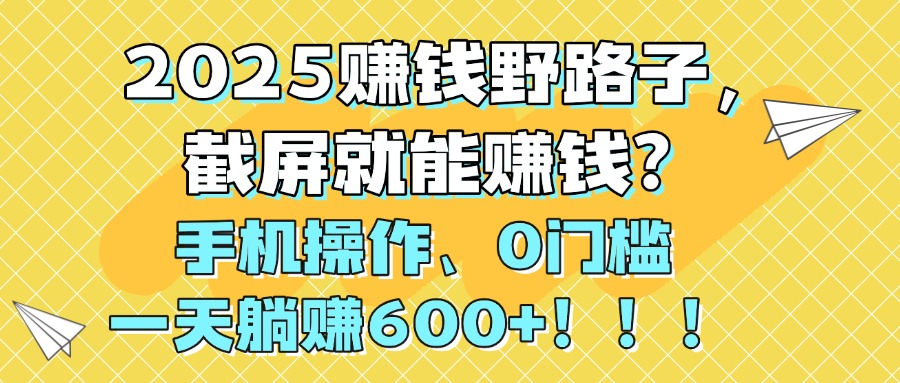 2025赚钱野路子，截屏就能赚钱？手机操作0门槛，一天躺赚600+！！！祝创空间-网创项目资源站-副业项目-创业项目-搞钱项目祝创空间