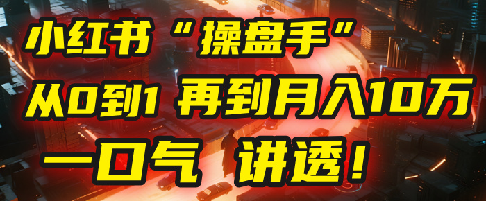 从0到1,再到月入10万,我把这套小红书“操盘手”打法,4节课讲透!祝创空间-网创项目资源站-副业项目-创业项目-搞钱项目祝创空间