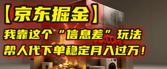 【京东掘金】我靠这个“信息差”玩法，帮人代下单，稳定月入过万！祝创空间-网创项目资源站-副业项目-创业项目-搞钱项目祝创空间