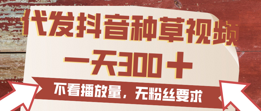 代发抖音种草视频，一天300，无粉丝要求，不看播放量祝创空间-网创项目资源站-副业项目-创业项目-搞钱项目祝创空间