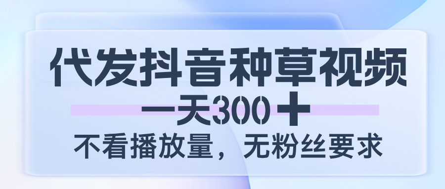 代发抖音种草视频，一天300，不看播放量，无粉丝要求祝创空间-网创项目资源站-副业项目-创业项目-搞钱项目祝创空间