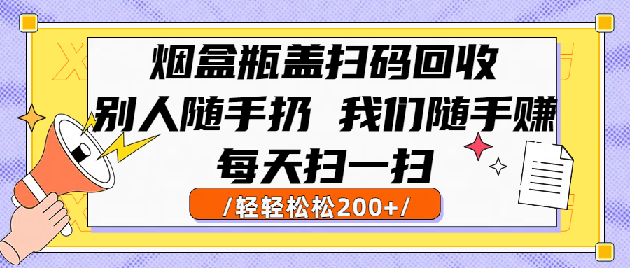 烟盒瓶盖扫码回收，别人随手扔 我们随手赚，闷声发大财，每天扫一扫轻轻松松200+祝创空间-网创项目资源站-副业项目-创业项目-搞钱项目祝创空间