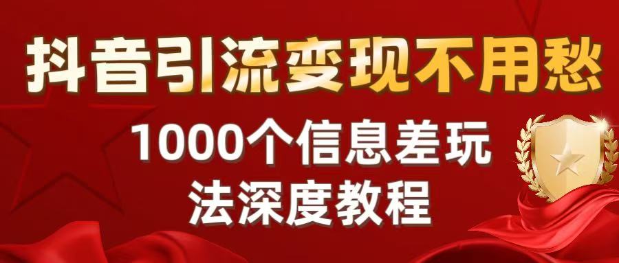 抖音引流变现不用愁：1000个信息差玩法深度教程祝创空间-网创项目资源站-副业项目-创业项目-搞钱项目祝创空间