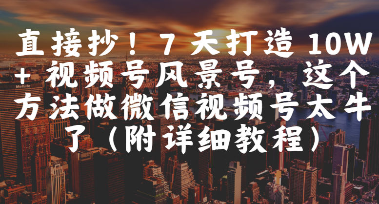 直接抄!7 天打造 10W + 视频号风景号,这个方法做微信视频号太牛了(附详细教程)祝创空间-网创项目资源站-副业项目-创业项目-搞钱项目祝创空间