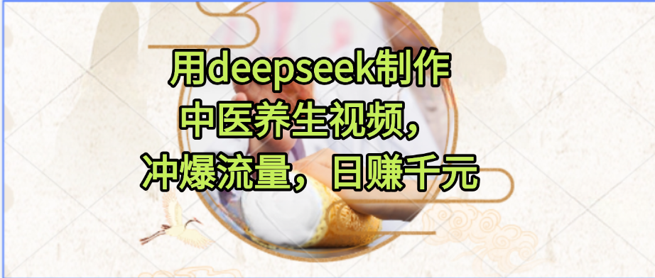 用deepseek制作中医养生视频,冲爆流量,日赚千元祝创空间-网创项目资源站-副业项目-创业项目-搞钱项目祝创空间