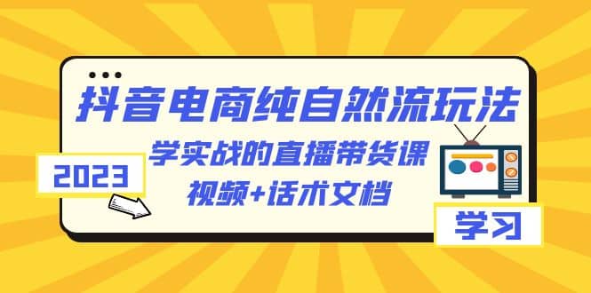 2023抖音电商·纯自然流玩法:学实战的直播带货课,视频+话术文档祝创空间-网创项目资源站-副业项目-创业项目-搞钱项目祝创空间