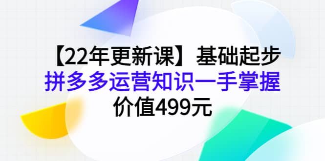【22年更新课】基础起步，拼多多运营知识一手掌握，价值499元祝创空间-网创项目资源站-副业项目-创业项目-搞钱项目祝创空间