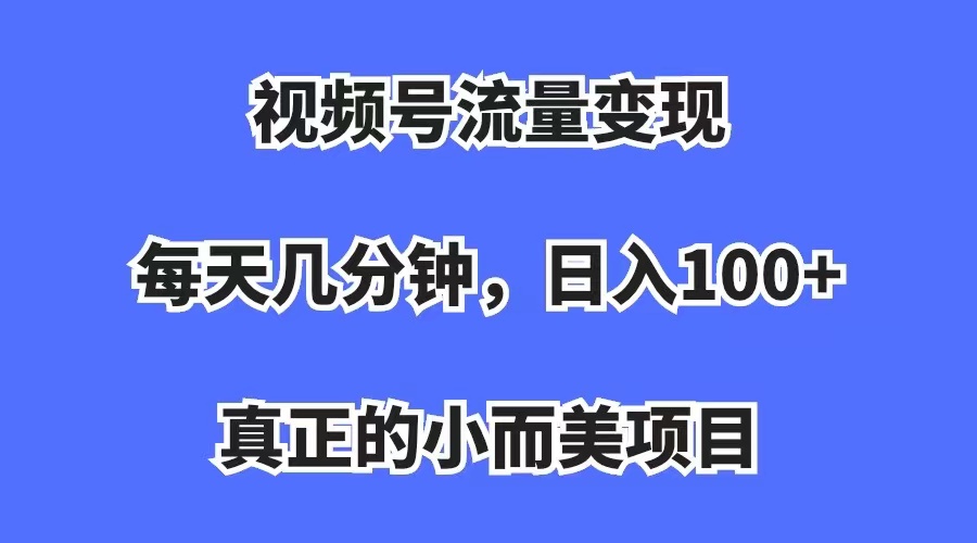视频号流量变现，每天几分钟，收入100+，真正的小而美项目祝创空间-网创项目资源站-副业项目-创业项目-搞钱项目祝创空间