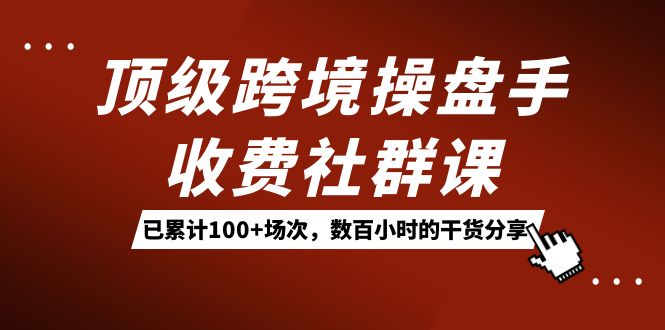 顶级跨境操盘手收费社群课:已累计100+场次,数百小时的干货分享!祝创空间-网创项目资源站-副业项目-创业项目-搞钱项目祝创空间
