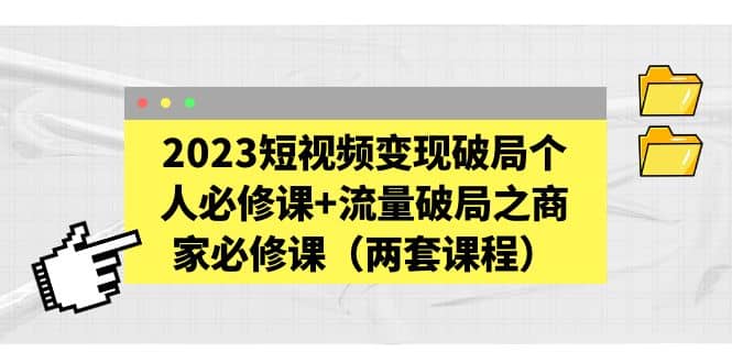 2023短视频变现破局个人必修课+流量破局之商家必修课（两套课程）祝创空间-网创项目资源站-副业项目-创业项目-搞钱项目祝创空间