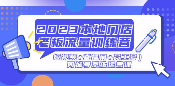 2023本地门店老板流量训练营(短视频+直播间+员工号)同城号系统运营课祝创空间-网创项目资源站-副业项目-创业项目-搞钱项目祝创空间