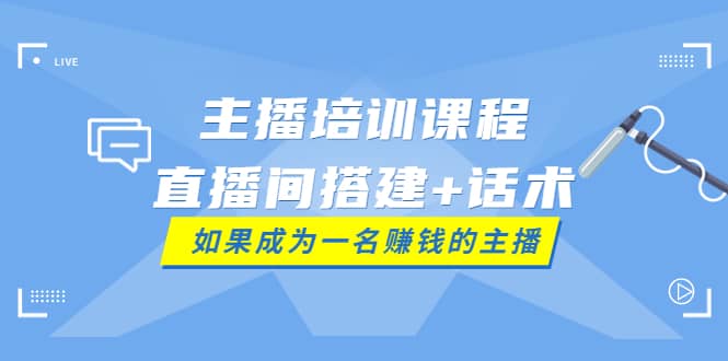 主播培训课程：直播间搭建+话术，如何快速成为一名赚钱的主播祝创空间-网创项目资源站-副业项目-创业项目-搞钱项目祝创空间