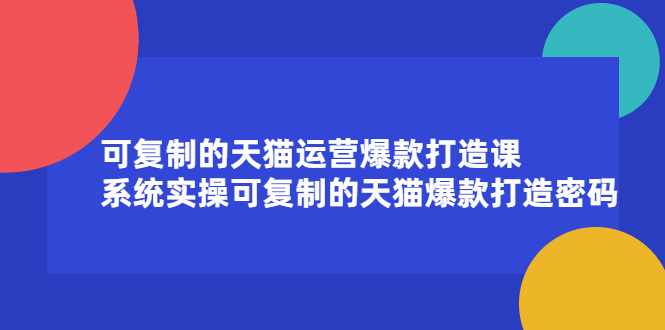 可复制的天猫运营爆款打造课，系统实操可复制的天猫爆款打造密码祝创空间-网创项目资源站-副业项目-创业项目-搞钱项目祝创空间