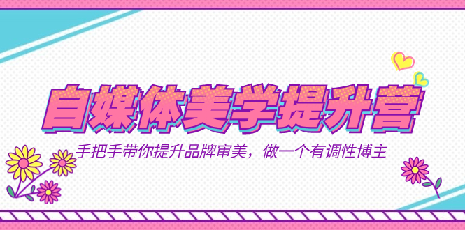 自媒体-美学提升营  手把手带你提升-品牌审美，做一个有调性博主（11节课）祝创空间-网创项目资源站-副业项目-创业项目-搞钱项目祝创空间