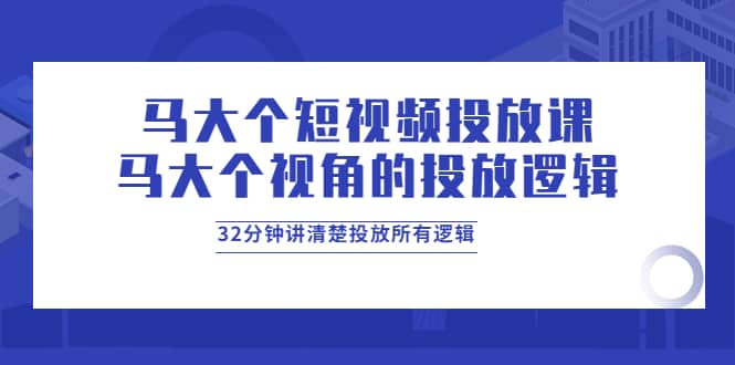 马大个短视频投放课，马大个视角的投放逻辑，32分钟讲清楚投放所有逻辑祝创空间-网创项目资源站-副业项目-创业项目-搞钱项目祝创空间