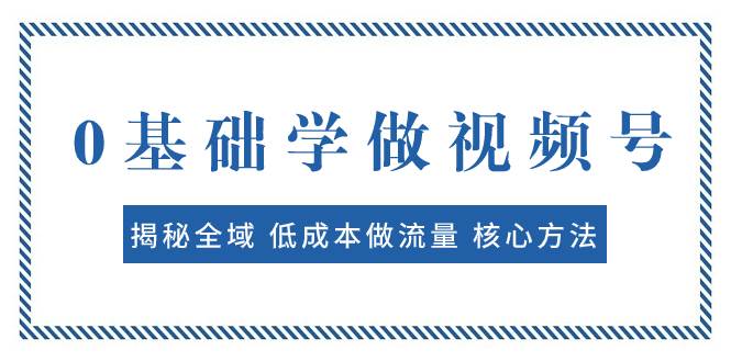 0基础学做视频号：揭秘全域 低成本做流量 核心方法  快速出爆款 轻松变现祝创空间-网创项目资源站-副业项目-创业项目-搞钱项目祝创空间