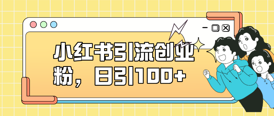 小红书引流创业粉，日引100+，小白可上手，可矩阵操作祝创空间-网创项目资源站-副业项目-创业项目-搞钱项目祝创空间