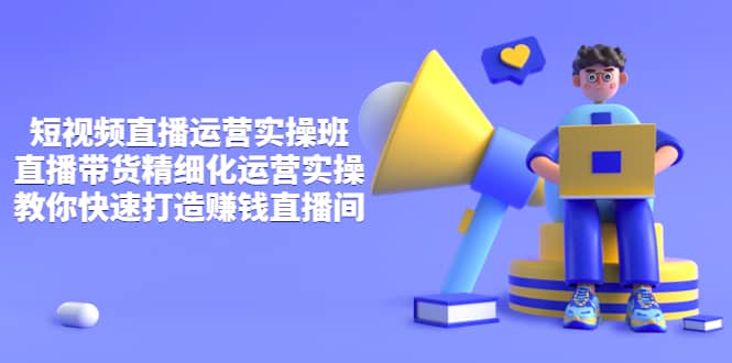 短视频直播运营实操班，直播带货精细化运营实操，教你快速打造赚钱直播间祝创空间-网创项目资源站-副业项目-创业项目-搞钱项目祝创空间