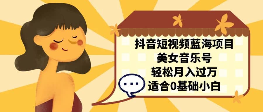 抖音短视频蓝海项目，美女音乐号，轻松月入过万 适合小白（教程+100G素材）祝创空间-网创项目资源站-副业项目-创业项目-搞钱项目祝创空间